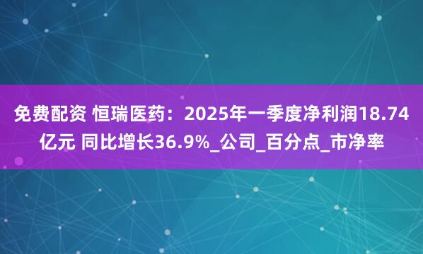 免费配资 恒瑞医药：2025年一季度净利润18.74亿元 同比增长36.9%_公司_百分点_市净率