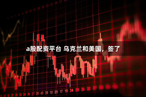 a股配资平台 乌克兰和美国，签了