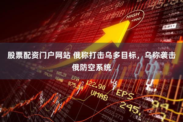 股票配资门户网站 俄称打击乌多目标，乌称袭击俄防空系统
