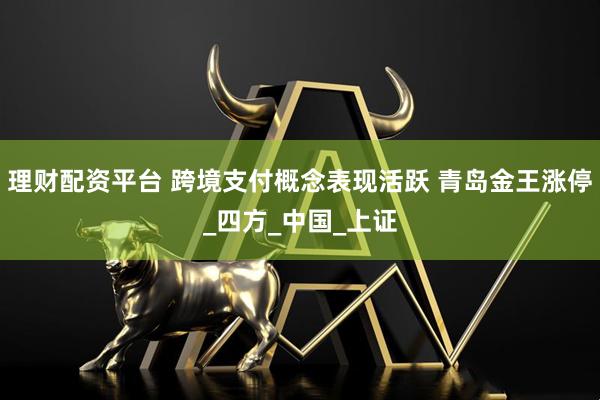 理财配资平台 跨境支付概念表现活跃 青岛金王涨停_四方_中国_上证