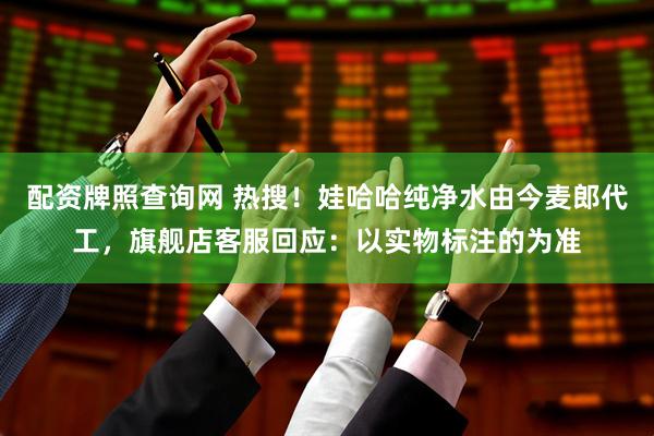 配资牌照查询网 热搜！娃哈哈纯净水由今麦郎代工，旗舰店客服回应：以实物标注的为准