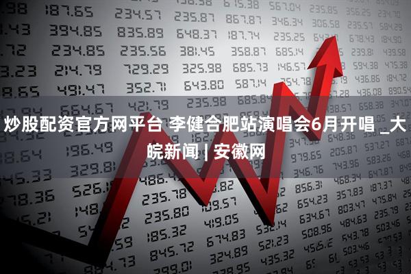 炒股配资官方网平台 李健合肥站演唱会6月开唱 _大皖新闻 | 安徽网