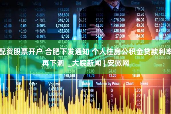 配资股票开户 合肥下发通知 个人住房公积金贷款利率再下调  _大皖新闻 | 安徽网
