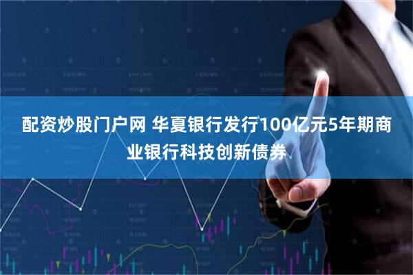 配资炒股门户网 华夏银行发行100亿元5年期商业银行科技创新债券