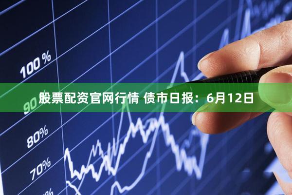 股票配资官网行情 债市日报：6月12日