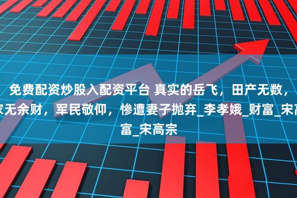 免费配资炒股入配资平台 真实的岳飞，田产无数，却家无余财，军民敬仰，惨遭妻子抛弃_李孝娥_财富_宋高宗