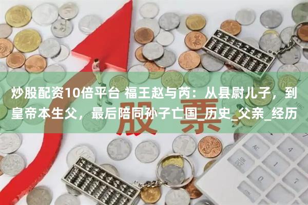 炒股配资10倍平台 福王赵与芮：从县尉儿子，到皇帝本生父，最后陪同孙子亡国_历史_父亲_经历