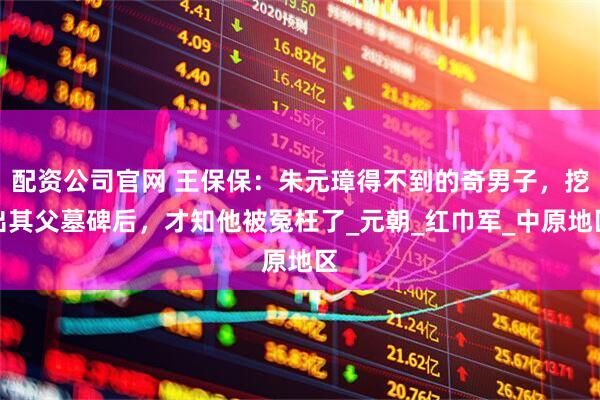 配资公司官网 王保保：朱元璋得不到的奇男子，挖出其父墓碑后，才知他被冤枉了_元朝_红巾军_中原地区