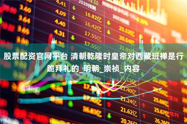 股票配资官网平台 清朝乾隆时皇帝对西藏班禅是行跪拜礼的_明朝_崇祯_内容