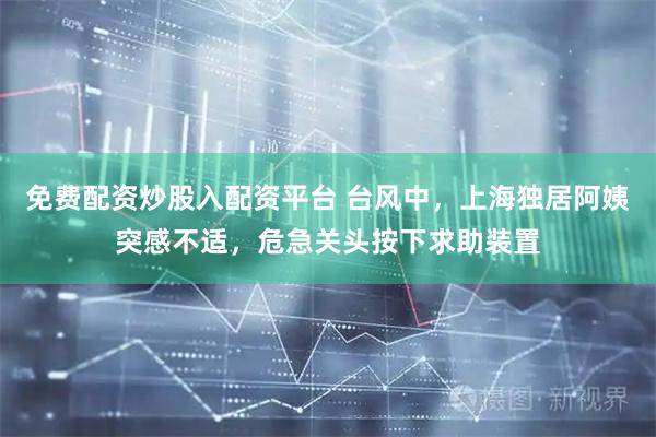 免费配资炒股入配资平台 台风中，上海独居阿姨突感不适，危急关头按下求助装置