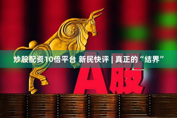 炒股配资10倍平台 新民快评 | 真正的“结界”