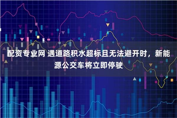 配资专业网 遇道路积水超标且无法避开时，新能源公交车将立即停驶