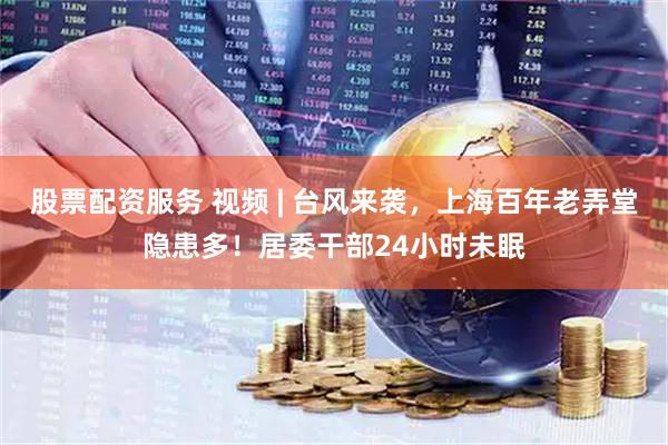 股票配资服务 视频 | 台风来袭，上海百年老弄堂隐患多！居委干部24小时未眠