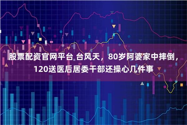 股票配资官网平台 台风天，80岁阿婆家中摔倒，120送医后居委干部还操心几件事