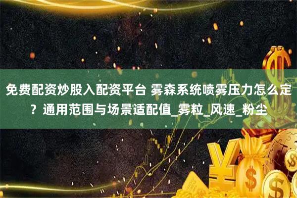 免费配资炒股入配资平台 雾森系统喷雾压力怎么定？通用范围与场景适配值_雾粒_风速_粉尘