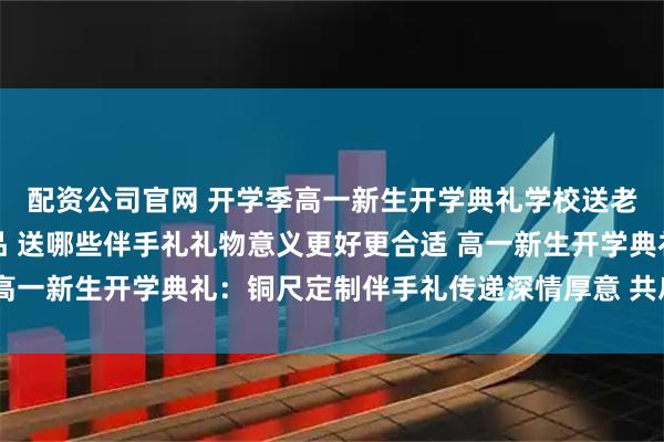 配资公司官网 开学季高一新生开学典礼学校送老师和同学们哪些纪念品 送哪些伴手礼礼物意义更好更合适 高一新生开学典礼：铜尺定制伴手礼传递深情厚意 共启青春新程