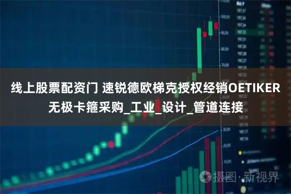 线上股票配资门 速锐德欧梯克授权经销OETIKER无极卡箍采购_工业_设计_管道连接