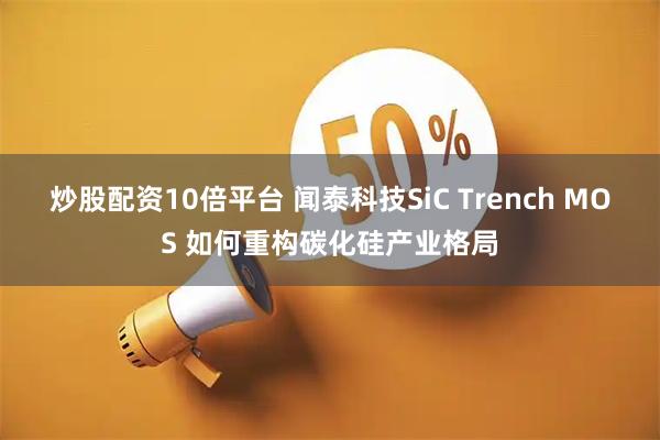 炒股配资10倍平台 闻泰科技SiC Trench MOS 如何重构碳化硅产业格局