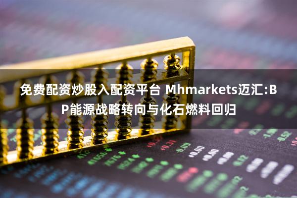 免费配资炒股入配资平台 Mhmarkets迈汇:BP能源战略转向与化石燃料回归