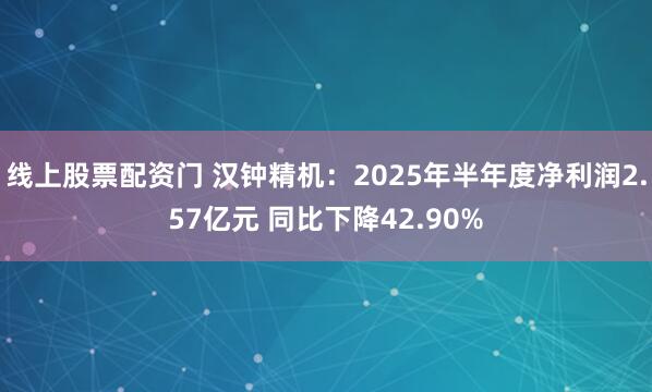 线上股票配资门 汉钟精机：2025年半年度净利润2.57亿元 同比下降42.90%
