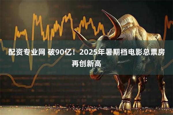 配资专业网 破90亿！2025年暑期档电影总票房再创新高