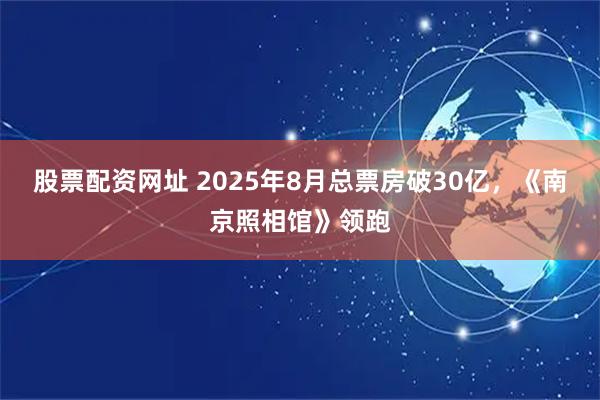 股票配资网址 2025年8月总票房破30亿，《南京照相馆》领跑