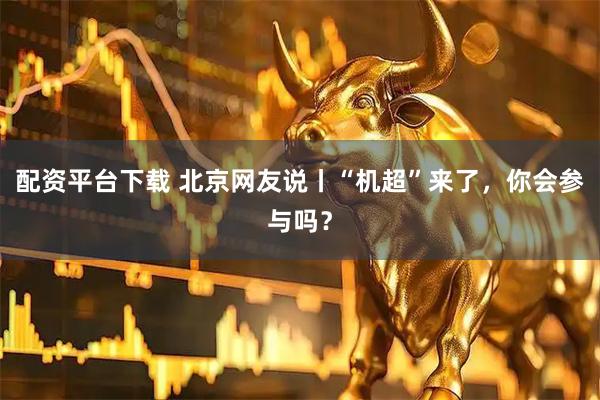 配资平台下载 北京网友说丨“机超”来了，你会参与吗？