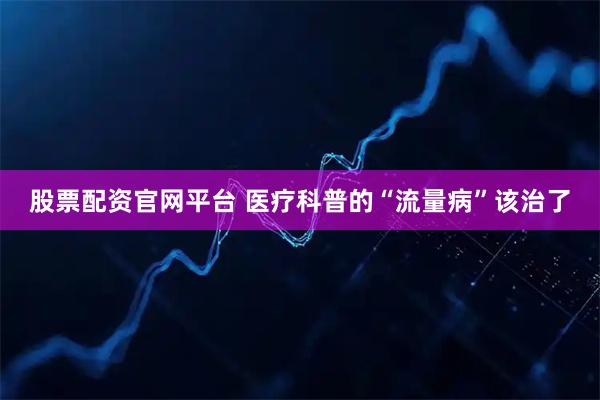 股票配资官网平台 医疗科普的“流量病”该治了