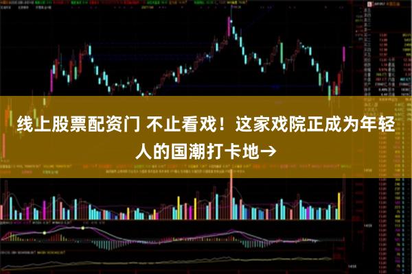 线上股票配资门 不止看戏！这家戏院正成为年轻人的国潮打卡地→
