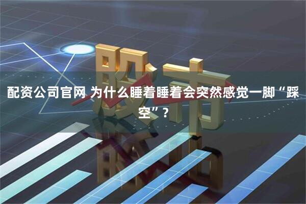 配资公司官网 为什么睡着睡着会突然感觉一脚“踩空”？