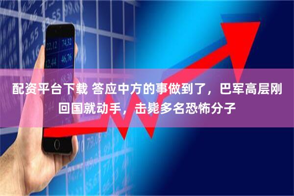 配资平台下载 答应中方的事做到了，巴军高层刚回国就动手，击毙多名恐怖分子
