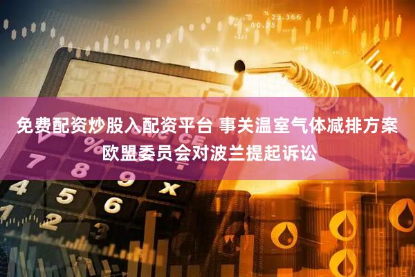 免费配资炒股入配资平台 事关温室气体减排方案 欧盟委员会对波兰提起诉讼