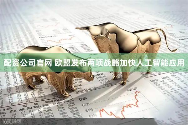 配资公司官网 欧盟发布两项战略加快人工智能应用