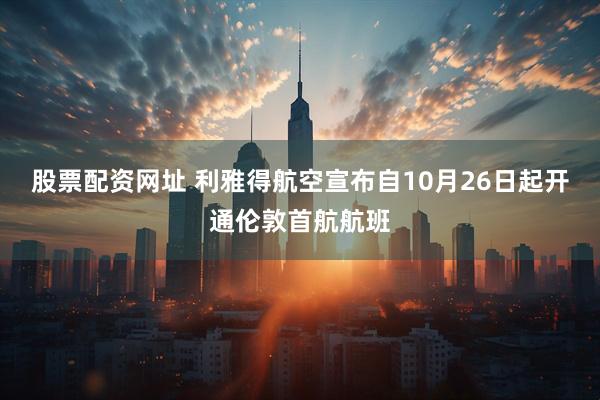 股票配资网址 利雅得航空宣布自10月26日起开通伦敦首航航班