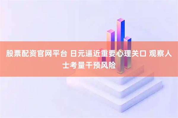 股票配资官网平台 日元逼近重要心理关口 观察人士考量干预风险