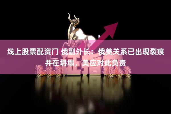 线上股票配资门 俄副外长：俄美关系已出现裂痕并在坍塌，美应对此负责