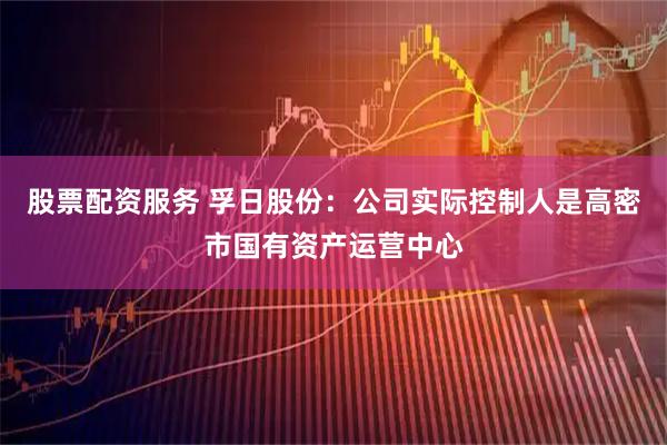 股票配资服务 孚日股份:公司实际控制人是高密市国有资产运营中心