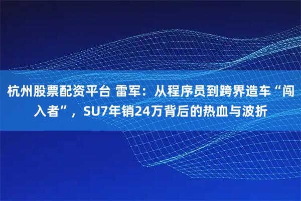 杭州股票配资平台 雷军：从程序员到跨界造车“闯入者”，SU7年销24万背后的热血与波折