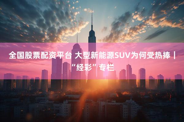 全国股票配资平台 大型新能源SUV为何受热捧｜“经彩”专栏