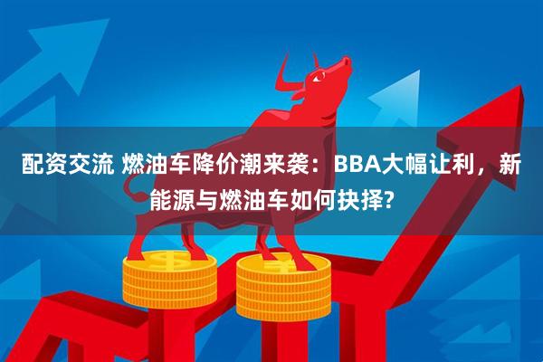 配资交流 燃油车降价潮来袭：BBA大幅让利，新能源与燃油车如何抉择?