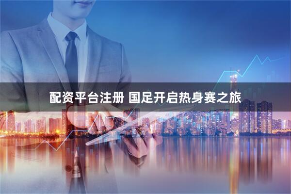 配资平台注册 国足开启热身赛之旅