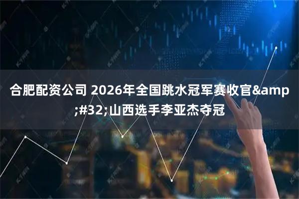 合肥配资公司 2026年全国跳水冠军赛收官 山西选手李亚杰夺冠