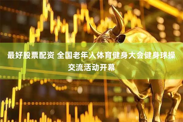 最好股票配资 全国老年人体育健身大会健身球操交流活动开幕