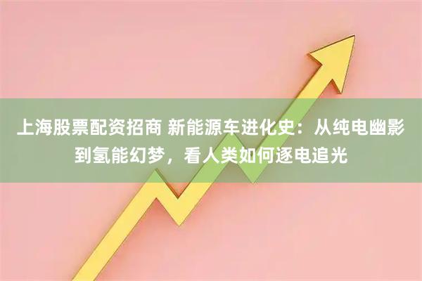 上海股票配资招商 新能源车进化史:从纯电幽影到氢能幻梦,看人类如何逐电追光