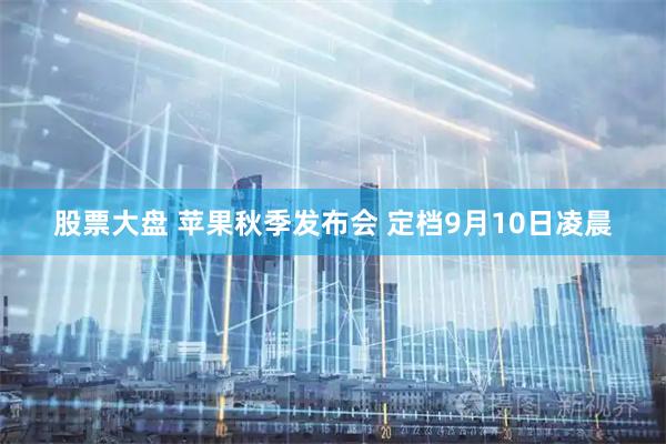 股票大盘 苹果秋季发布会 定档9月10日凌晨